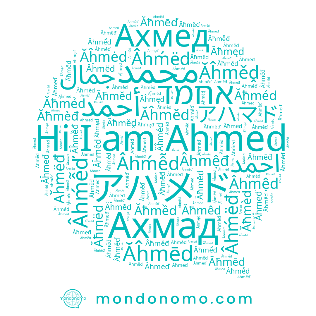name Ahməd, name Ahmẽd, name Ahmếd, name Ahmet, name Ahmeḍ, name Ahměđ, name Ahmĕď, name Ahmeɖ, name Ahmeđ, name Ahmëď, name Ahměď, name محمد, name Ахмад, name Ahmëd, name Ahmèd, name Achmat, name Ahmedus, name Ahmeď, name Ahmod, name Ahmèđ, name Ahmêď, name Ahmêđ, name Ahmēď, name Ahmęđ, name Ahmēđ, name Ahmad, name احمد, name Ahméd, name Ahmǝd, name Achmed, name Ahmeɗ, name Ахмед, name Achmet, name Ahměd, name アハメド, name Ahméď, name Ahmếď, name Ahmėd, name Ahmḝd, name Ahmēd, name Achmad, name Ahmĕđ, name أحمد, name Ahmed, name Ahmĕd, name Ahmęd, name Ahméđ, name Ahamed, name Ahmêd, name Ahmëđ, name جمال, name Ahmẻd, name Ahmềd, name Ahmėď, name Ahmat, name אחמד, name Ahmèď, name Ahmĕɗ, name Ahmęď