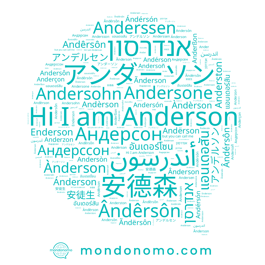 name Anderston, name Àndèrson, name Ândérsôn, name Enderson, name اندرسون, name Anderzon, name Andersón, name Andersone, name Andersson, name Andèrson, name Andérson, name 安徒生, name Андерсон, name Andersoñ, name Ãndërsôn, name Андерссон, name אנדרסון, name اندرسن, name Andërson, name Ãnderson, name Andersen, name Андэрсан, name Anderssen, name Ànderson, name Andêrsôn, name อันเดอร์สัน, name アンダーソン, name Andérsón, name Andersohn, name Ânderson, name Ander, name Ánderson, name אנדרסן, name แอนเดอสัน, name แอนเดอร์สัน, name アンデルソン, name アンデルセン, name Anderçon, name Andersòn, name Andersôn, name อันเดอร์โซน, name Ândêrsôn, name Anderson, name Андерсен, name Ándérsón, name Anderßon