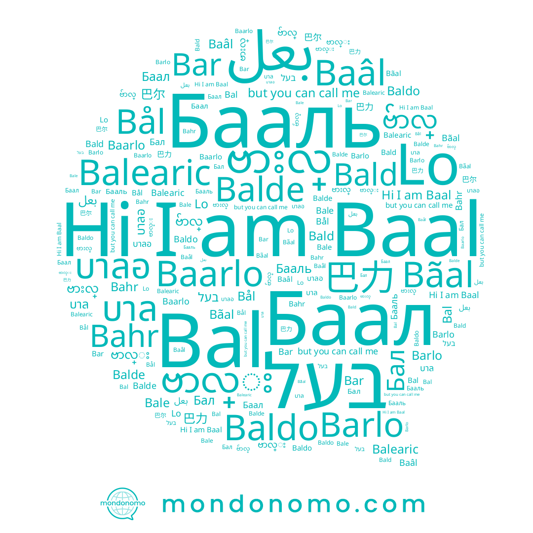 name Barlo, name บาล, name Baldo, name Bale, name Bãal, name Baâl, name Bar, name Бааль, name Bal, name 巴力, name ဗားလ္, name 巴尔, name Bahr, name Baal, name ဗာလ္း, name Bald, name Bål, name ဗ်ာလ္, name Balde, name Баал, name บาลอ, name Lo