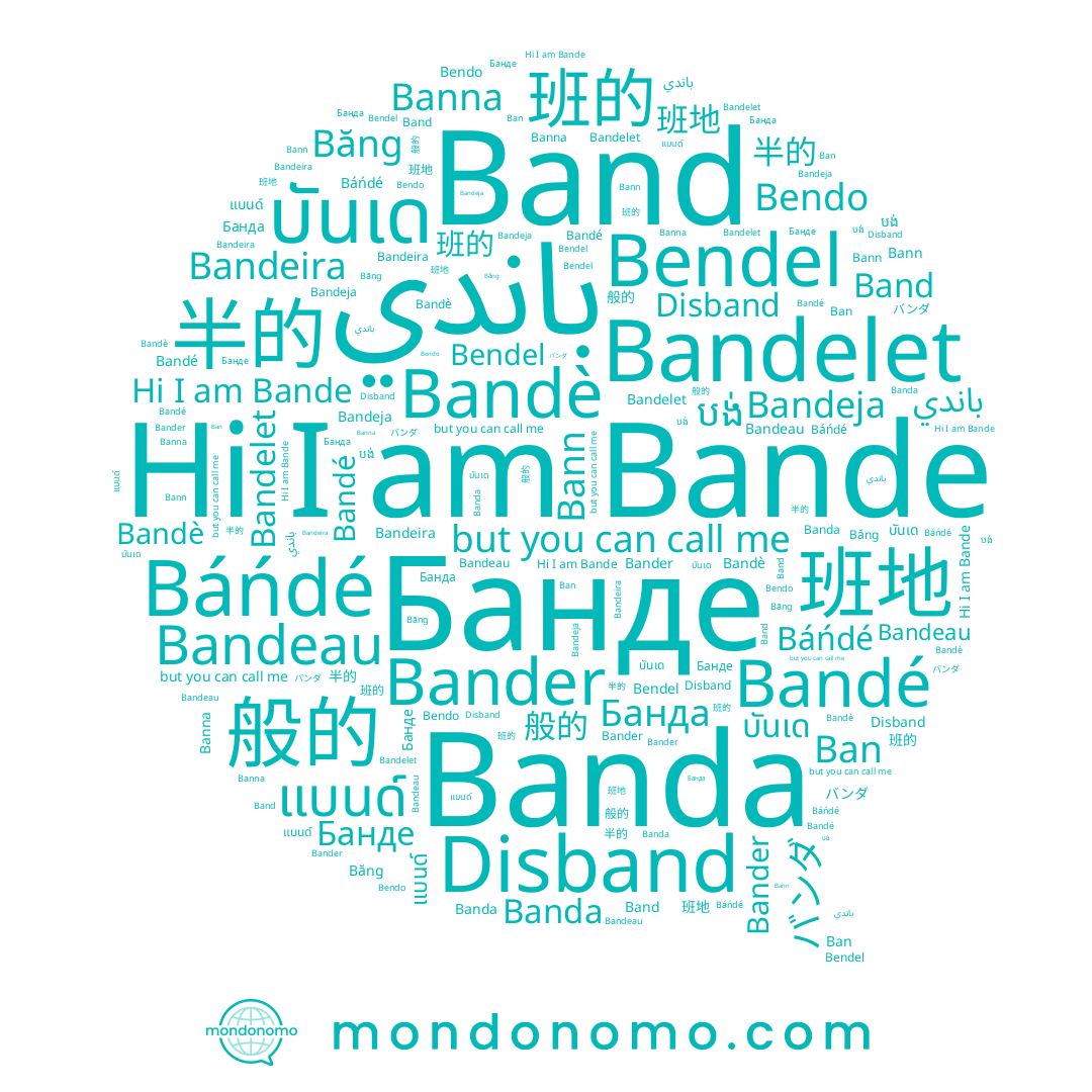 name Bande, name Bendel, name Bander, name Ban, name บันเด, name Bann, name Банде, name Bandeja, name Bendo, name Bandeau, name Disband, name Banda, name Băng, name Bandelet, name Banna, name Báńdé, name 般的, name แบนด์, name 班的, name Bandè, name Bandé, name باندي, name Band, name 班地, name Bandeira, name បង់, name バンダ, name 半的