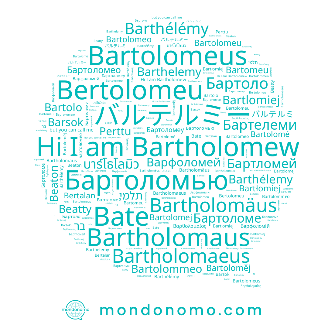 name バルテルミー, name Бартоломеу, name Бартелеми, name Bate, name Бартоломео, name Bartolomé, name Bartholomaeus, name Bertolomeu, name Perttu, name Barthélémy, name Bartolomeus, name Bartomeu, name Бартоломе, name Bartolomeo, name Bartolomej, name Bartolo, name Bertalan, name Barthélemy, name บาร์โธโลมิว, name Бартоло, name Варфоломій, name Beatty, name תלמי, name Варфоломей, name Bartlomiej, name Bartholomew, name Bartłomiej, name Bartolommeo, name Βαρθολομαίος, name Bartholomäus, name Бартломей, name バルテルミ, name Barthelemy, name Bartolomeu, name Barsok, name Beaton, name בר, name Bartholomaus, name Bartoloměj