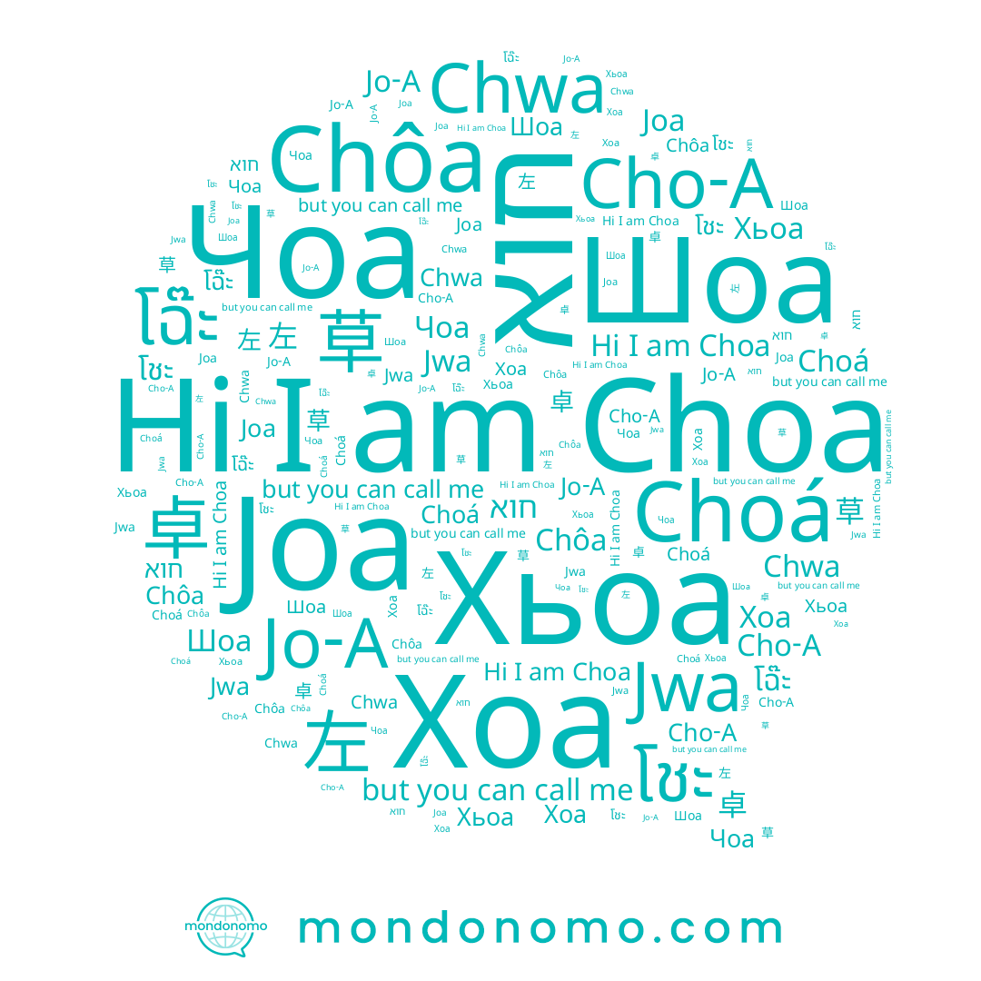 name Cho-A, name Чоа, name 草, name Chwa, name 조아, name Chôa, name โฉ๊ะ, name Choa, name 卓, name Joa, name 초아, name חוא, name Хоа, name 좌, name Шоа, name Jo-A, name Хьоа, name โชะ, name Choá, name 左, name Jwa