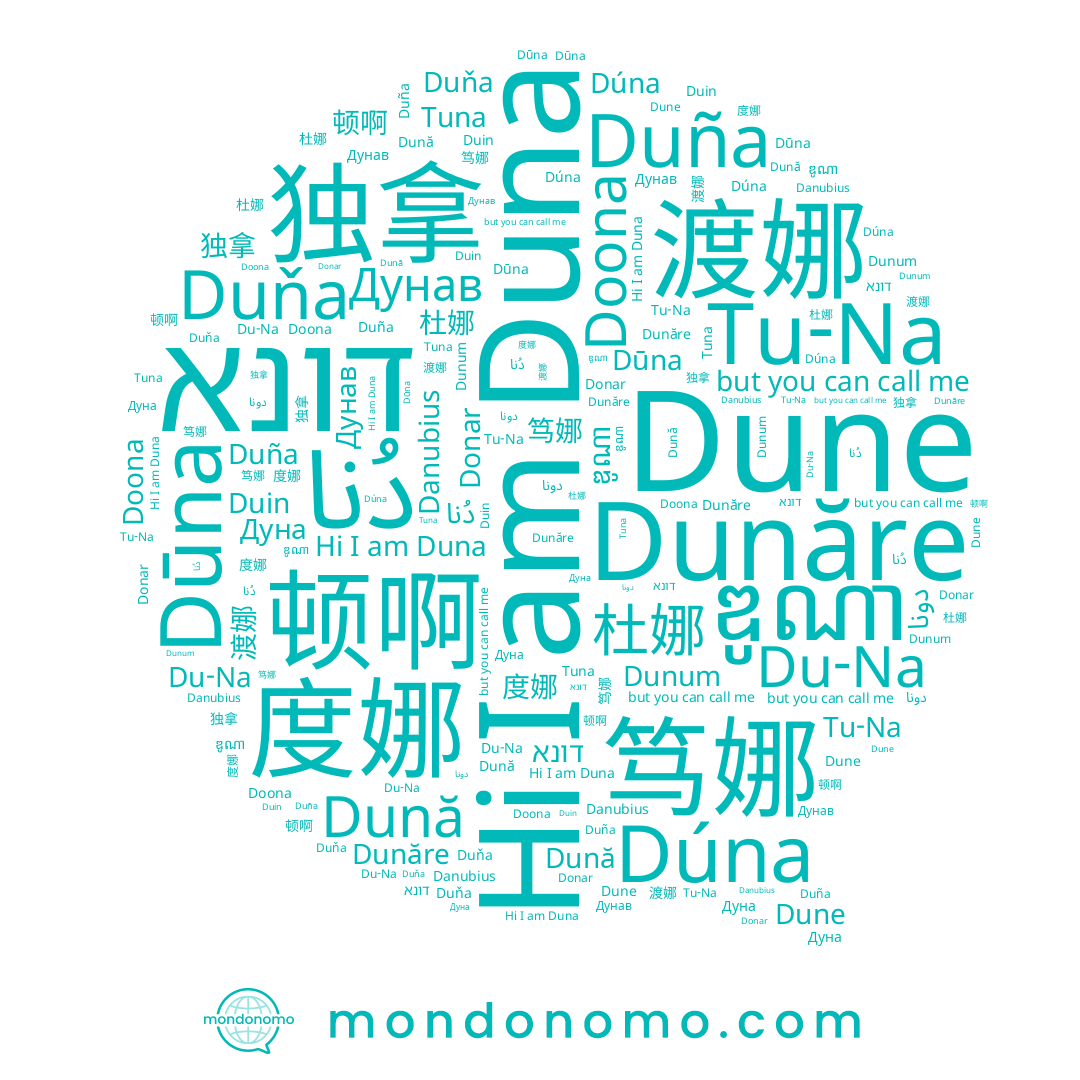 name Dunăre, name Dunum, name דונא, name Dūna, name Дунав, name Donar, name Tu-Na, name 顿啊, name Duna, name دونا, name ឌូណា, name Doona, name Duña, name Duin, name Dună, name Dúna, name 渡娜, name 度娜, name Du-Na, name دُنا, name Дуна, name 杜娜, name Dune, name 独拿, name 笃娜, name 두나, name Tuna, name Duňa