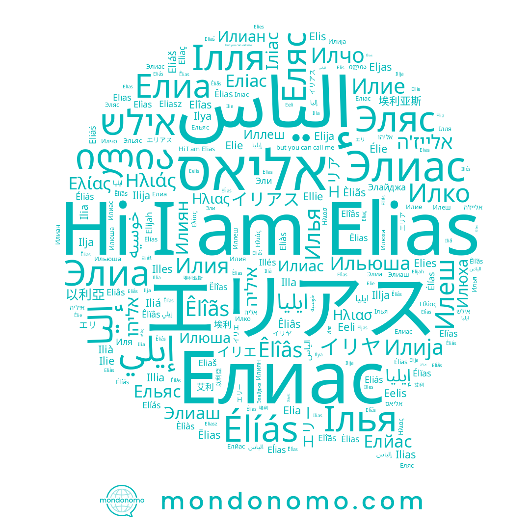 name Elijah, name Eeli, name Eliasz, name Elîas, name Eliaç, name Elîãs, name Elija, name Èlias, name Élias, name Elìas, name Élïas, name Ilia, name Èliãs, name Êliâs, name Élie, name Élíás, name Eelis, name Елиас, name Elie, name Iliá, name エリアス, name Elîâs, name Ilias, name Êlîâs, name Ilija, name Illia, name Eliáš, name Illes, name Èlìàs, name Eljas, name Illja, name Elies, name Elia, name Elías, name Elíás, name Eĺias, name Elias, name Élías, name Illés, name Ilie, name Ilià, name Elis, name Eliàs, name Elıas, name Elïas, name Элиас, name אליאס, name Êlias, name Eliáś, name Ilja, name Эльяс, name Eliâs, name Ellie, name إلياس, name Eliás, name Ilya, name Illa
