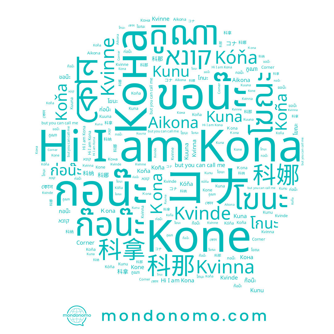 name Corner, name コナ, name 科纳, name กอน๊ะ, name Ｋona, name Kona, name Koňa, name كونا, name Kunu, name កូណា, name 科那, name Kvinna, name 科娜, name Kuuna, name โกนะ, name Koña, name ขอน๊ะ, name Kone, name 科拿, name קונא, name Kuna, name โฆนะ, name কোন, name โฆณะ, name ก๊อน๊ะ, name ก่อน๊ะ, name Кона