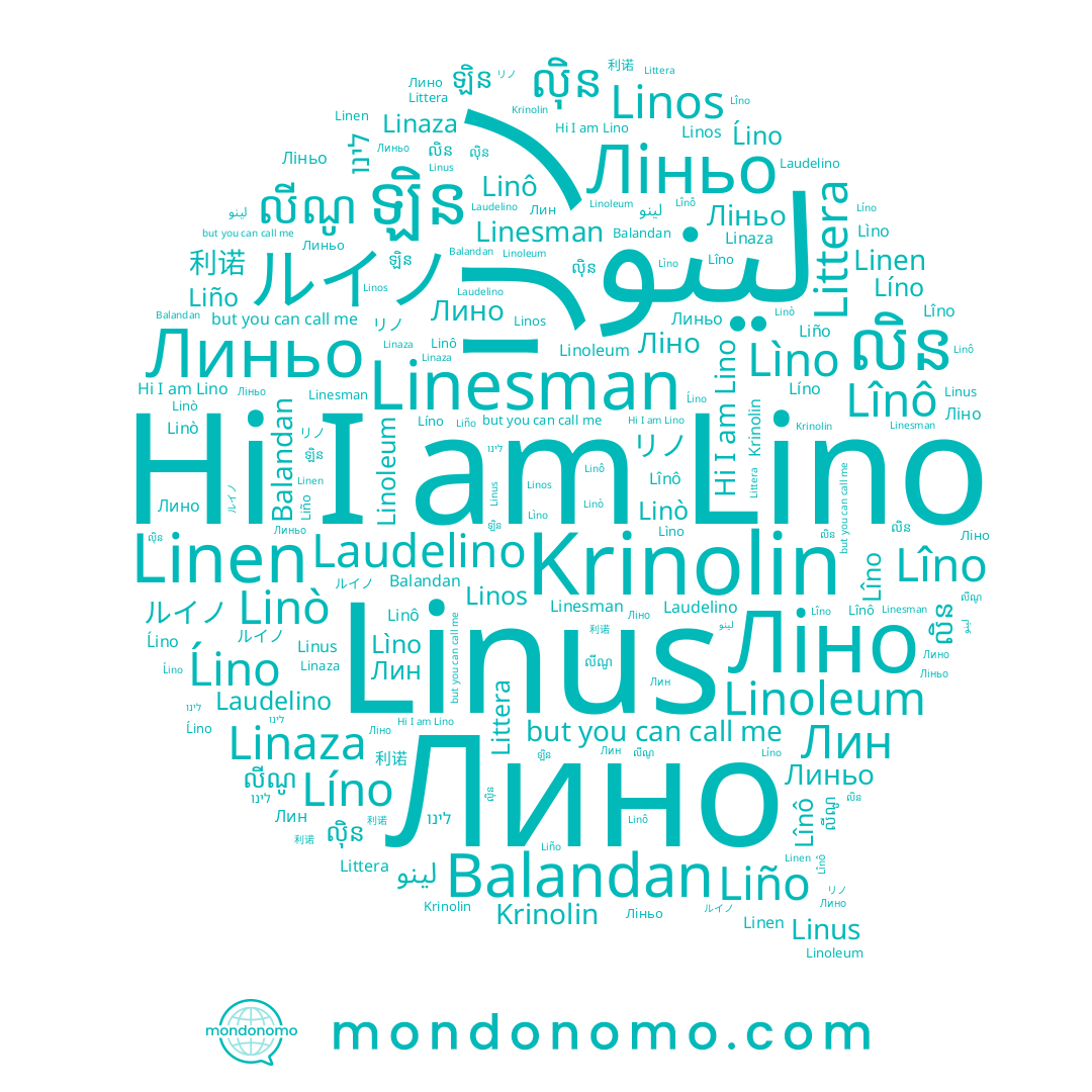 name לינו, name Linò, name លីណូ, name Linesman, name Линьо, name Laudelino, name Lînô, name リノ, name Líno, name ល៉ិន, name Linen, name Linos, name Linaza, name Лино, name Krinolin, name Liño, name Lino, name Balandan, name Lîno, name Ліно, name ឡិន, name 利诺, name Ліньо, name Ĺino, name لينو, name Linô, name Лин, name លិន, name Linus, name ルイノ, name Lìno, name Littera