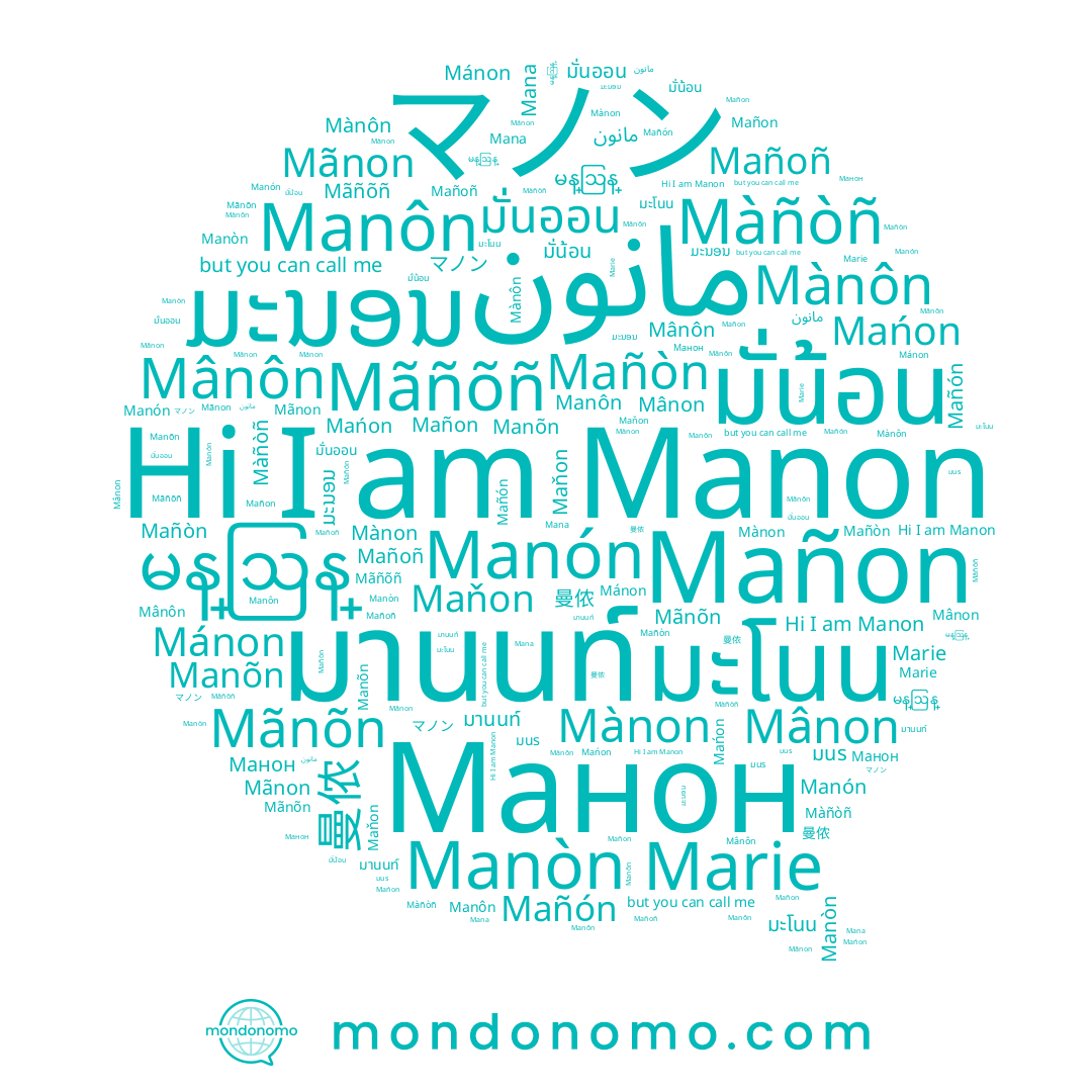 name Manõn, name Manon, name มะโนน, name Mañon, name Mańon, name Mânon, name Mànôn, name มนร, name มานน, name Mañón, name 曼侬, name Manôn, name Mânôn, name Marie, name มั่นออน, name Manòn, name ມະນອນ, name Mãnon, name Mãnõn, name มานนท์, name Mana, name မန္ဩန္, name Mañoñ, name Манон, name Mañòn, name マノン, name مانون, name Manón, name Mánon, name Mãñõñ, name Mànon, name มั่น้อน, name Maňon, name Màñòñ