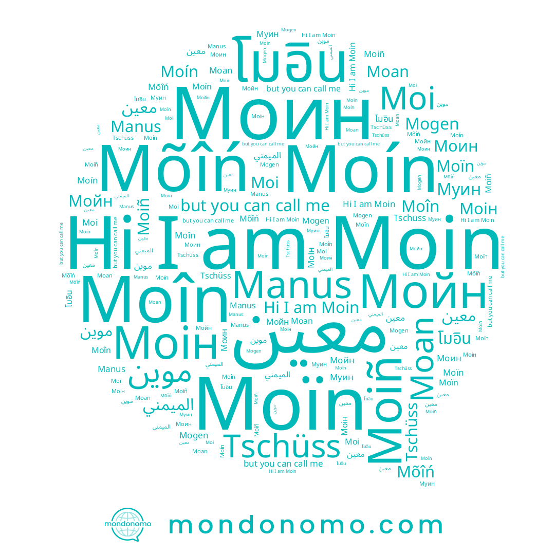 name Mogen, name โมอิน, name Moîn, name Мойн, name Moín, name Моін, name Муин, name معين, name Моин, name Manus, name Moi, name Moan, name Tschüss, name Moiñ, name معین, name Moïn, name Mõîń, name Moin