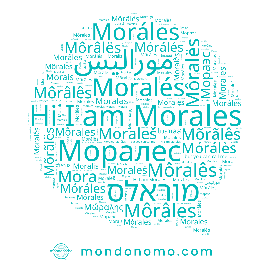 name Mòrales, name Morais, name מוראלס, name Moraĺes, name Môralës, name โมราเลส, name Morales, name Mõrãlës, name Moralis, name Мораэс, name Μώραλης, name Moralǝs, name Môrâlës, name Môralês, name Moralęs, name Môrales, name Moralès, name Moralês, name Moraleś, name Moráles, name Morâles, name Moràles, name Moralës, name Moraleš, name Mórálès, name Mora, name Móráles, name Môrâles, name Môrâlês, name Moralés, name Mõrales, name Mõrâlës, name Mõrãlês, name موراليس, name Моралес, name Mórales, name Mórálés