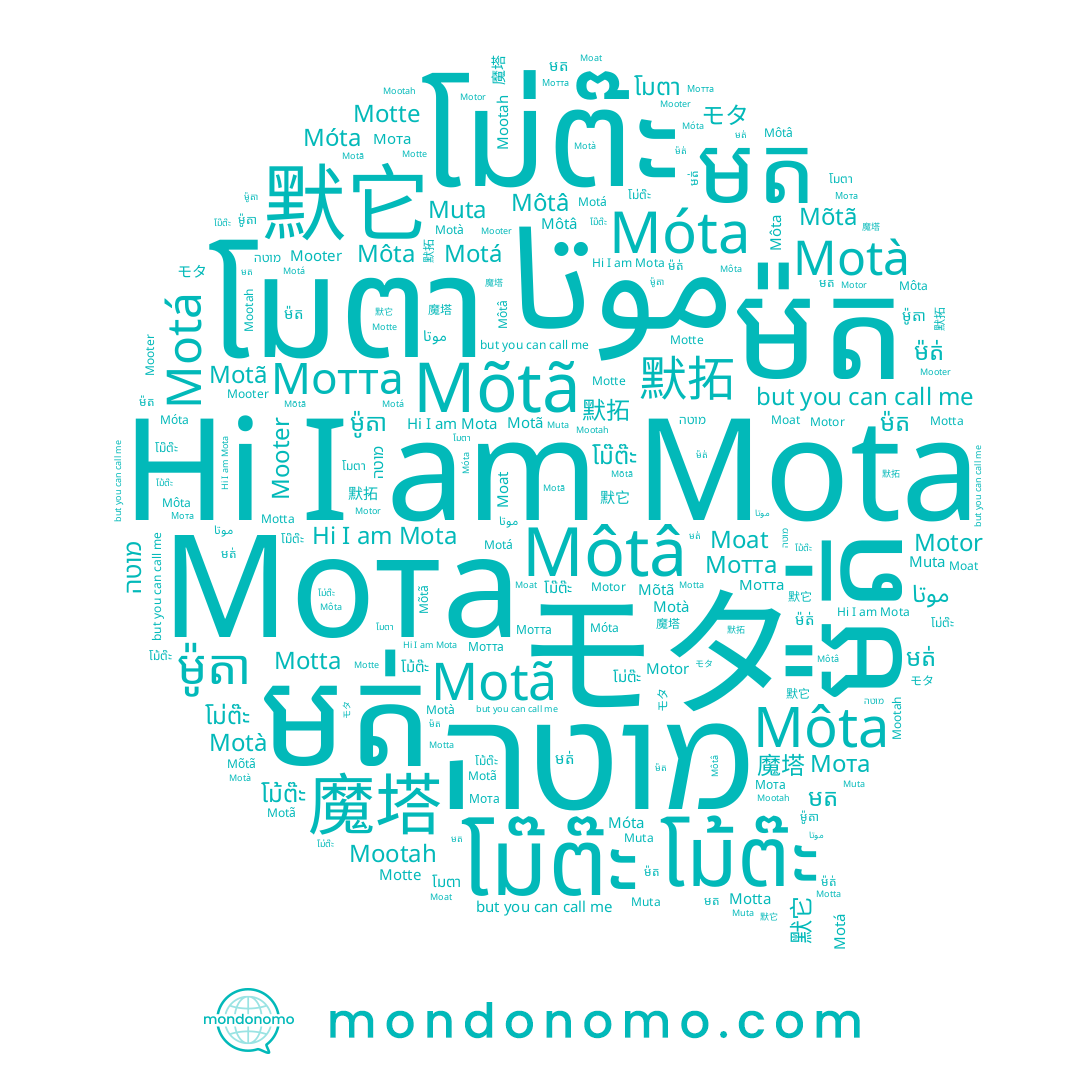 name Motta, name โม่ต๊ะ, name Môtâ, name Мотта, name Muta, name Mooter, name 默拓, name โมตา, name Mootah, name 魔塔, name Motà, name Motte, name មត, name Мота, name โม๊ต๊ะ, name Mõtã, name Mota, name Motã, name モタ, name ម៉ត់, name ម៉ត, name មត់, name ម៉ូតា, name מוטה, name Motá, name موتا, name Môta, name Móta, name 默它, name โม้ต๊ะ, name Moat