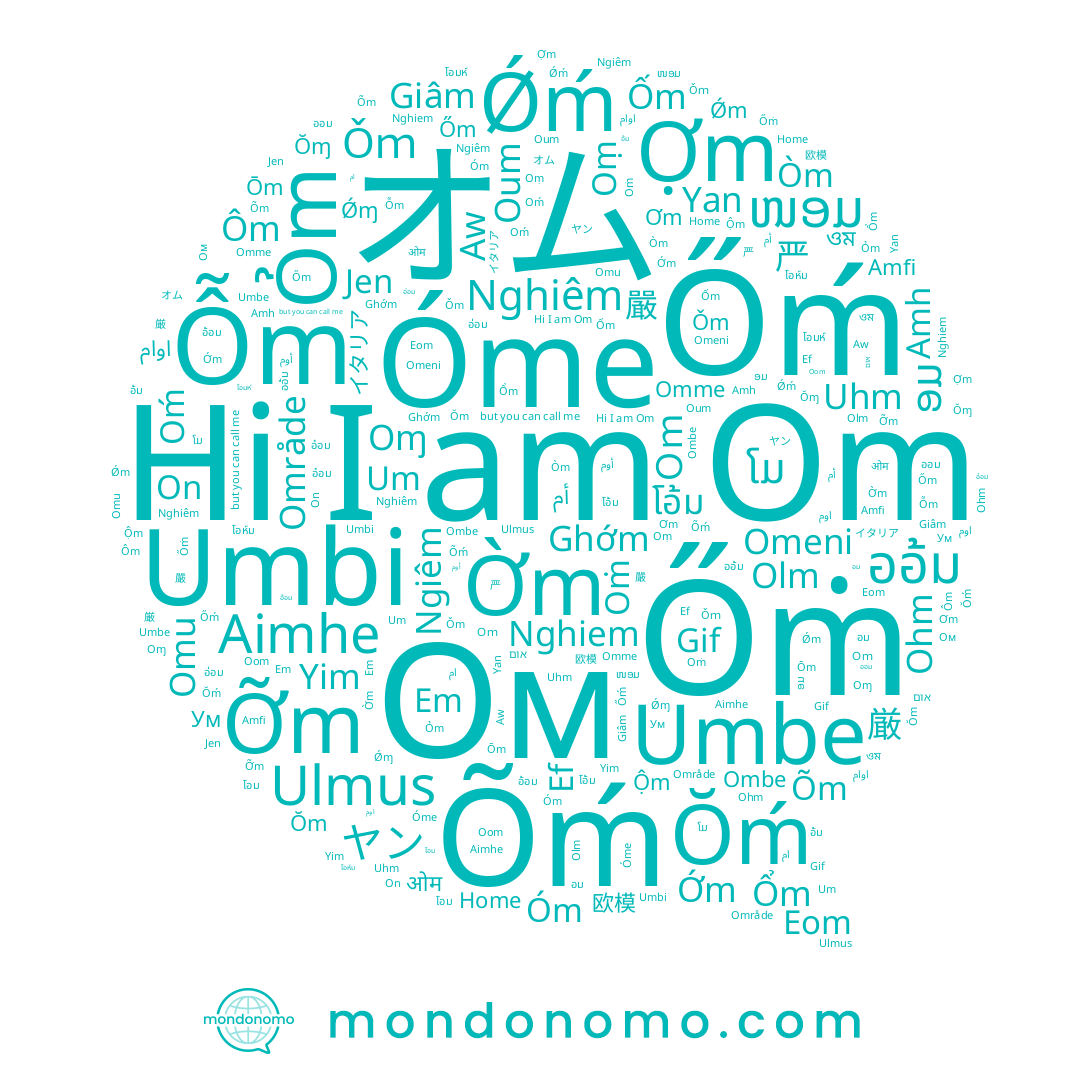 name Ǒm, name ام, name Òm, name Ǿm, name Ум, name Omeni, name Óm, name Őm, name Omu, name Aw, name Õm, name Õḿ, name Oɱ, name أوم, name Aimhe, name Yim, name Om, name Oḿ, name Ơm, name Ōm, name โอห์ม, name Home, name Ombe, name Őṁ, name Olm, name Oṁ, name Umbe, name Ghớm, name Uhm, name Giâm, name Ǒｍ, name Oum, name Ŏḿ, name Ǿɱ, name Ôm, name Jen, name Oṃ, name Um, name Ŏm, name オム, name Omme, name Ŏɱ, name Eom, name Ohm, name Őḿ, name Ом, name Nghiem, name Ngiêm, name Oom, name Nghiêm, name Umbi, name Yan, name On, name Em