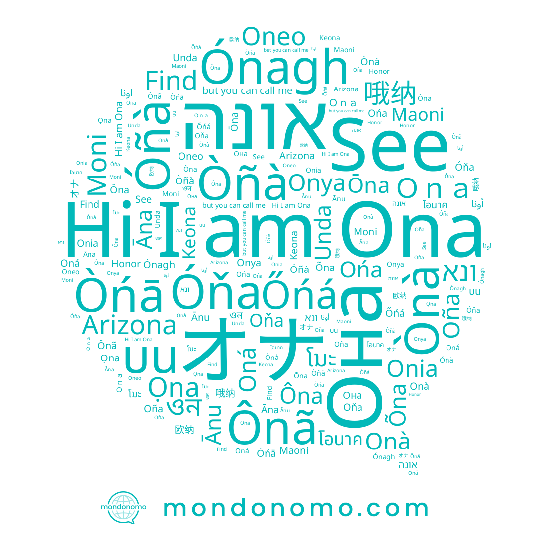 name Oneo, name Oña, name Moni, name اونا, name Ānu, name Ọna, name บน, name Ónagh, name Óňa, name ໂນະ, name Find, name Onya, name Onia, name Óñà, name Unda, name Ońa, name ונא, name Ònà, name Honor, name Òñà, name Ônã, name ওন, name Ｏｎａ, name Onà, name Òńā, name Ōna, name Ona, name Őńá, name 哦纳, name 오나, name Maoni, name See, name אונה, name 欧纳, name オナ, name Ôna, name أونا, name โอนาค, name Āna, name Arizona, name Õna, name Oná, name Keona, name Она, name Oňa
