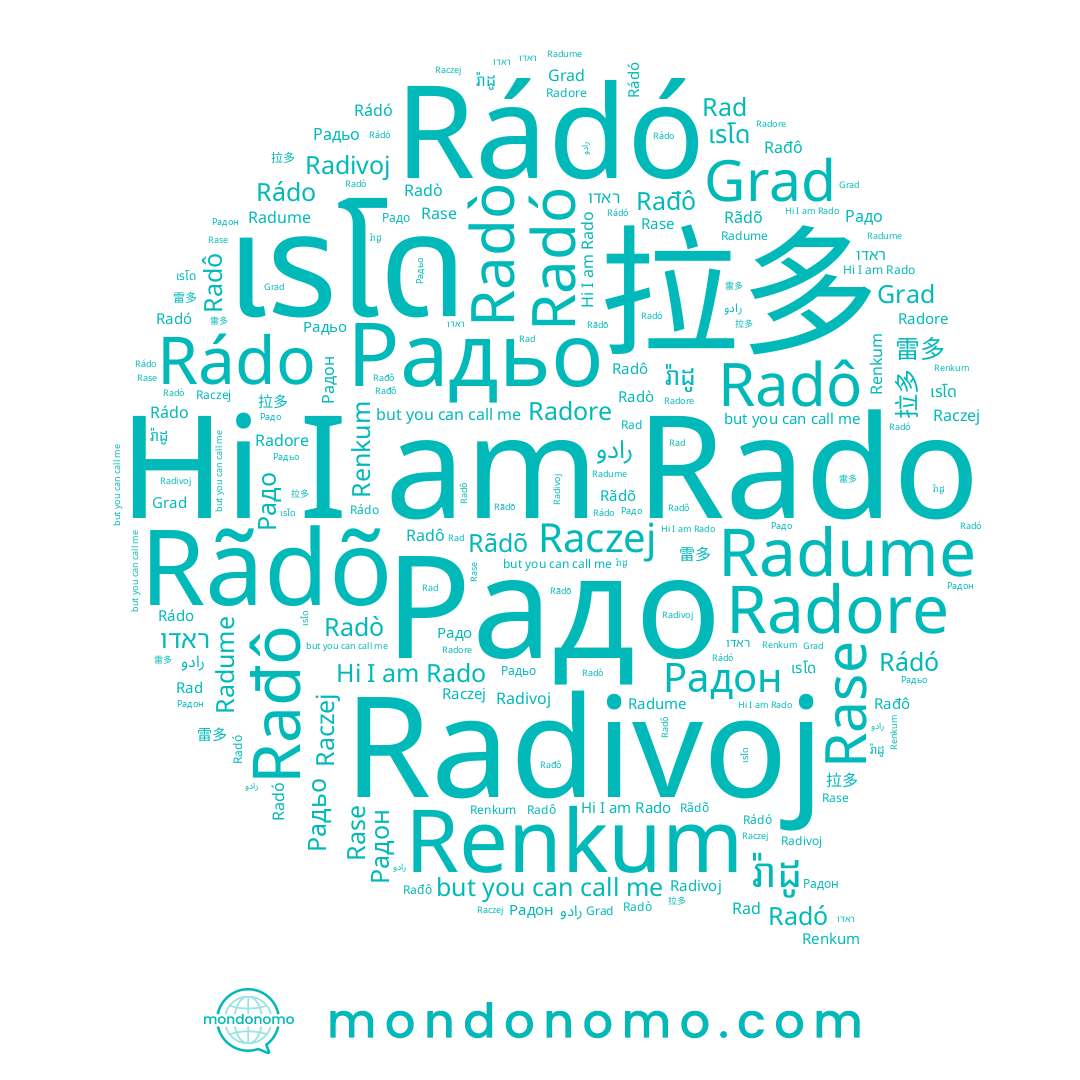 name Radó, name Rãdõ, name រ៉ាដូ, name Radô, name Rado, name เรโด, name Radivoj, name Radò, name ראדו, name Rádo, name Rase, name 拉多, name Rádó, name Rad, name Raczej, name 雷多, name Радьо, name Grad, name Radume, name Rađô, name رادو