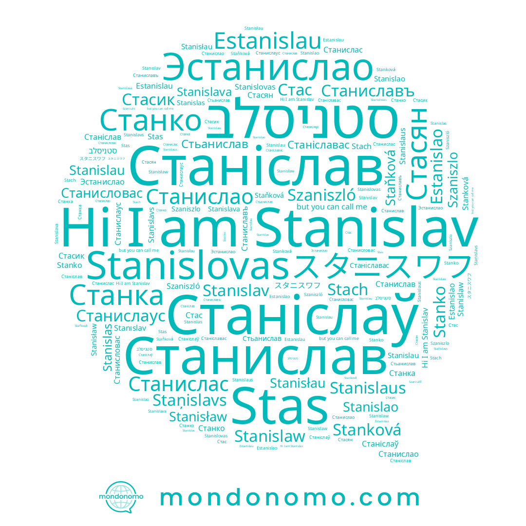 name Станіслаў, name Stach, name Stanislava, name Staņislavs, name Станислаус, name Staňková, name Станиславъ, name Станислао, name Szaniszló, name Стасян, name Эстанислао, name Szaniszlo, name סטניסלב, name Stanislaus, name Estanislau, name Станислав, name Stanislas, name Станислас, name Stanisłau, name Stanková, name Stanislau, name スタニスワフ, name Станіславас, name Stanislovas, name Stanislav, name Станисловас, name Станіслав, name Стасик, name Stanisław, name Estanislao, name Стьанислав, name Станка, name Стас, name Stanıslav, name Stanislaw, name Stanislao, name Станко, name Stanko, name Stas