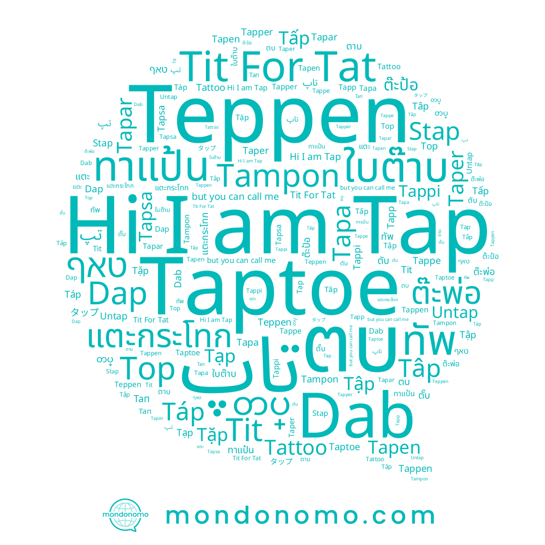 name Tapar, name Tappi, name Tapsa, name Tapen, name ใบต๊าบ, name Tập, name ทัพ, name ทาแป้น, name Tấp, name Taper, name Tapa, name Tặp, name Tap, name Tit For Tat, name Top, name Tit, name ต๊ะป้อ, name Tâp, name ตาบ, name ตั๊บ, name Tapp, name Tapper, name Teppen, name Stap, name Tappe, name ຕບ, name တပ္, name تپ, name Untap, name Dab, name タップ, name ต๊ะพ่อ, name Tampon, name Tappen, name ตับ, name แตะกระโทก, name טאף, name Tạp, name แตะ