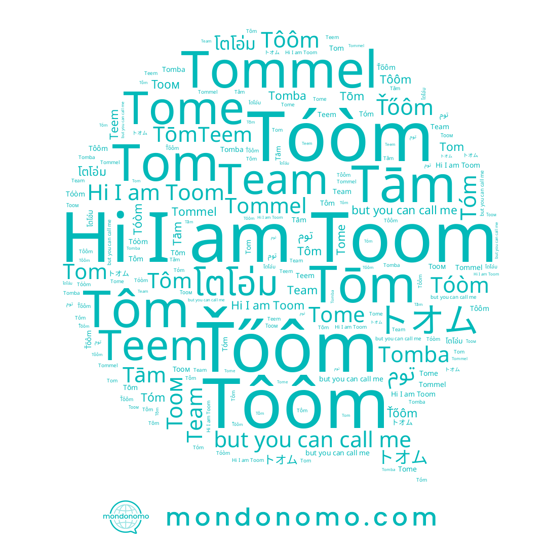 name Тоом, name Tommel, name Tōm, name Ťőôm, name Toom, name トオム, name Tôm, name Tôôm, name Tomba, name โตโอ่ม, name Tóòm, name توم, name Tām, name Tom, name Team, name Tóm, name Teem, name Tome