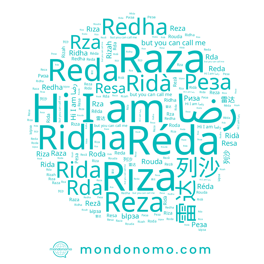 name Ridha, name Riza, name Rza, name Rizah, name 雷达, name Реза, name Rouda, name Rida, name 列沙, name Roda, name Rezā, name Ridà, name Риза, name Reda, name Resa, name رضا, name Ырза, name Rıza, name Raza, name Rda, name Réda, name Reza, name Redha